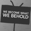 We Become What We Behold